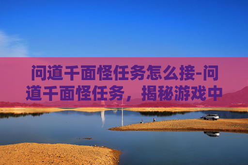 问道千面怪任务怎么接-问道千面怪任务，揭秘游戏中的神秘挑战
