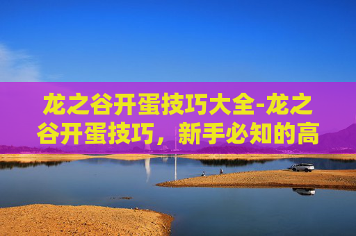 龙之谷开蛋技巧大全-龙之谷开蛋技巧，新手必知的高效策略