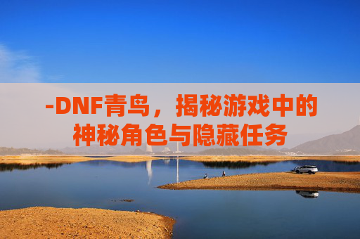 -DNF青鸟，揭秘游戏中的神秘角色与隐藏任务