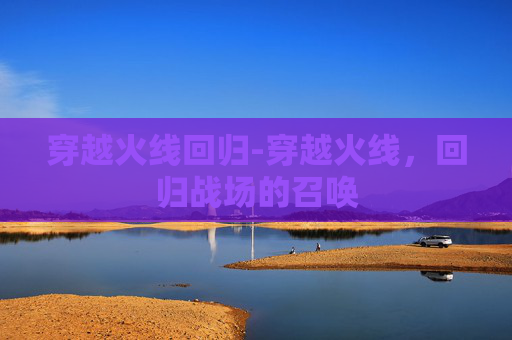 穿越火线回归-穿越火线，回归战场的召唤