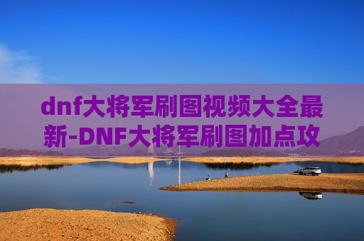 dnf大将军刷图视频大全最新-DNF大将军刷图加点攻略 dnf大将军刷图视频大全最新-DNF大将军刷图加点攻略