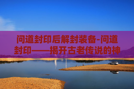 问道封印后解封装备-问道封印——揭开古老传说的神秘面纱