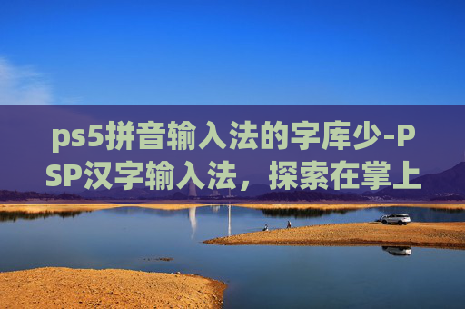 ps5拼音输入法的字库少-PSP汉字输入法，探索在掌上游戏机上的中文输入新天地