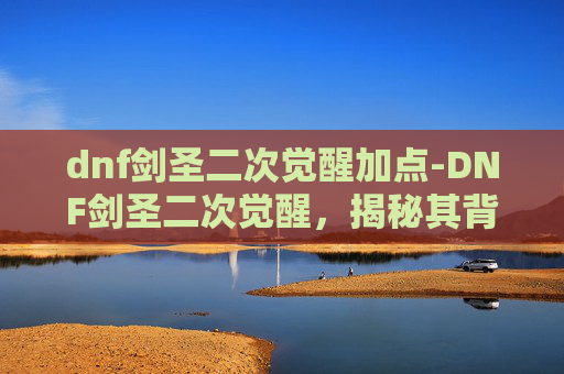 dnf剑圣二次觉醒加点-DNF剑圣二次觉醒,揭秘其背后的故事与影响 dnf剑圣二次觉醒加点-DNF剑圣二次觉醒,揭秘其背后的故事与影响