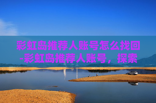 彩虹岛推荐人账号怎么找回-彩虹岛推荐人账号，探索游戏世界的宝藏