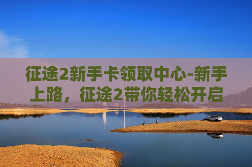 征途2新手卡领取中心-新手上路，征途2带你轻松开启游戏之旅