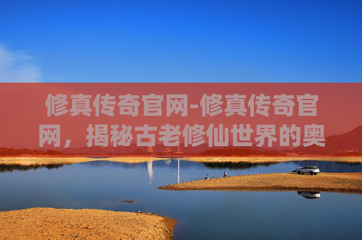 修真传奇官网-修真传奇官网,揭秘古老修仙世界的奥秘 修真传奇官网-修真传奇官网,揭秘古老修仙世界的奥秘