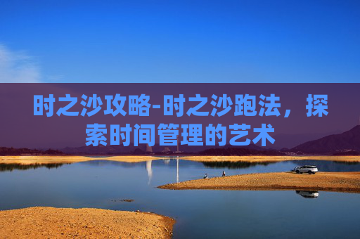 时之沙攻略-时之沙跑法，探索时间管理的艺术