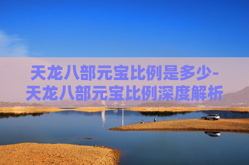 天龙八部元宝比例是多少-天龙八部元宝比例深度解析，如何影响玩家的游戏体验？