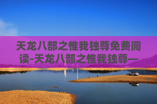 天龙八部之惟我独尊免费阅读-天龙八部之惟我独尊——金庸笔下的英雄史诗