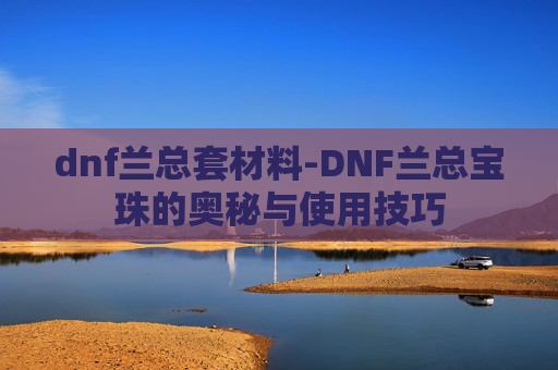 dnf兰总套材料-DNF兰总宝珠的奥秘与使用技巧