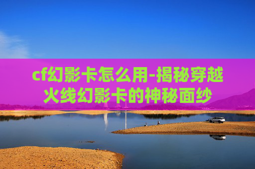 cf幻影卡怎么用-揭秘穿越火线幻影卡的神秘面纱 cf幻影卡怎么用-揭秘穿越火线幻影卡的神秘面纱