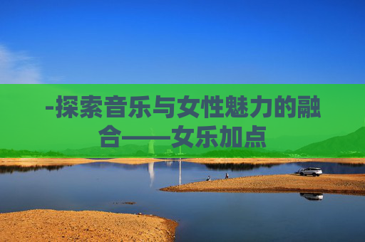 -探索音乐与女性魅力的融合——女乐加点