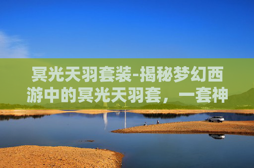 冥光天羽套装-揭秘梦幻西游中的冥光天羽套，一套神秘而强大的装备