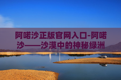 阿喏沙正版官网入口-阿喏沙——沙漠中的神秘绿洲