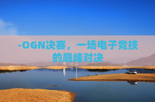 -OGN决赛,一场电子竞技的巅峰对决 -OGN决赛,一场电子竞技的巅峰对决