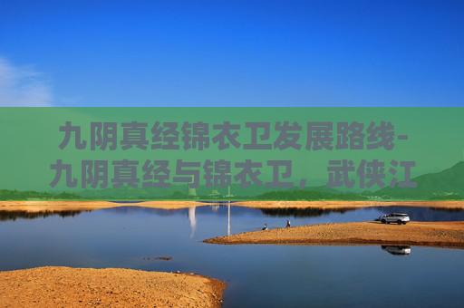 九阴真经锦衣卫发展路线-九阴真经与锦衣卫，武侠江湖中的传奇故事