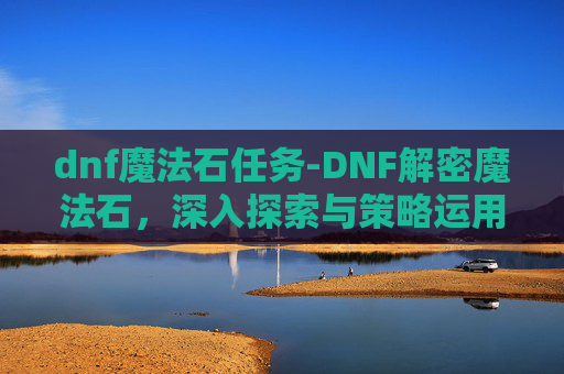 dnf魔法石任务-DNF解密魔法石，深入探索与策略运用