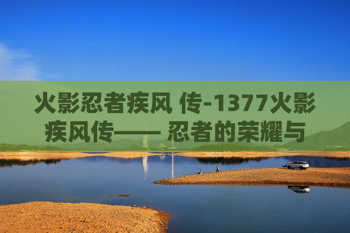 火影忍者疾风 传-1377火影疾风传—— 忍者的荣耀与梦想 火影忍者疾风 传-1377火影疾风传—— 忍者的荣耀与梦想