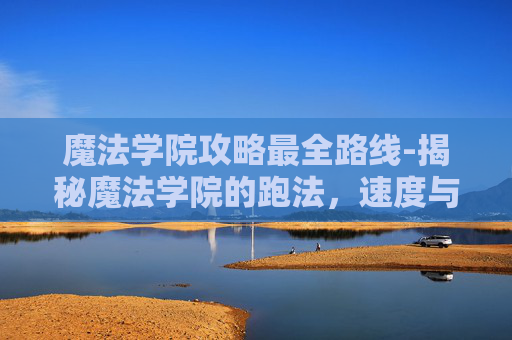 魔法学院攻略最全路线-揭秘魔法学院的跑法，速度与技巧的双重奏