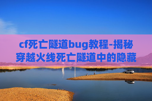 cf死亡隧道bug教程-揭秘穿越火线死亡隧道中的隐藏Bug