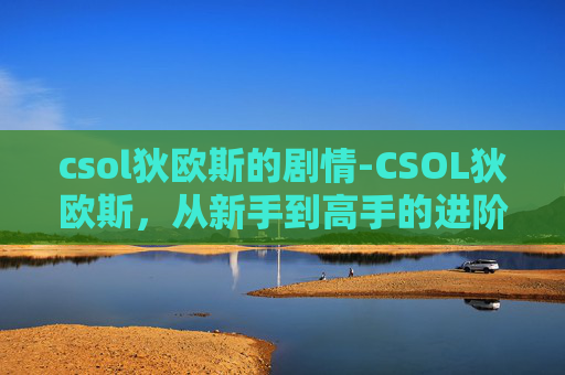 csol狄欧斯的剧情-CSOL狄欧斯，从新手到高手的进阶之路