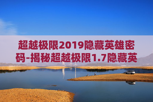 超越极限2019隐藏英雄密码-揭秘超越极限1.7隐藏英雄密码的终极解锁