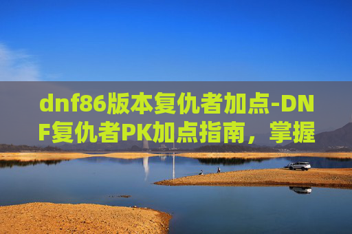 dnf86版本复仇者加点-DNF复仇者PK加点指南,掌握胜利的关键 dnf86版本复仇者加点-DNF复仇者PK加点指南,掌握胜利的关键