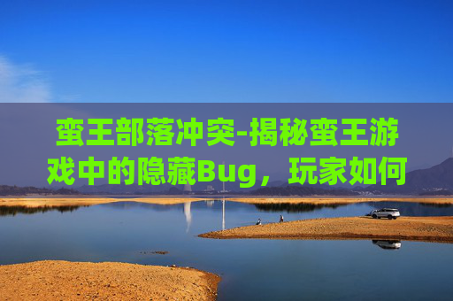 蛮王部落冲突-揭秘蛮王游戏中的隐藏Bug,玩家如何巧妙利用? 蛮王部落冲突-揭秘蛮王游戏中的隐藏Bug,玩家如何巧妙利用?