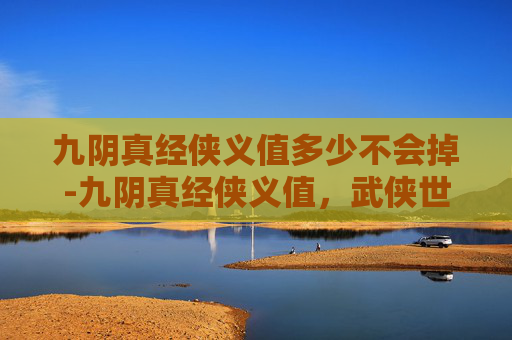 九阴真经侠义值多少不会掉-九阴真经侠义值，武侠世界中的正义与道德