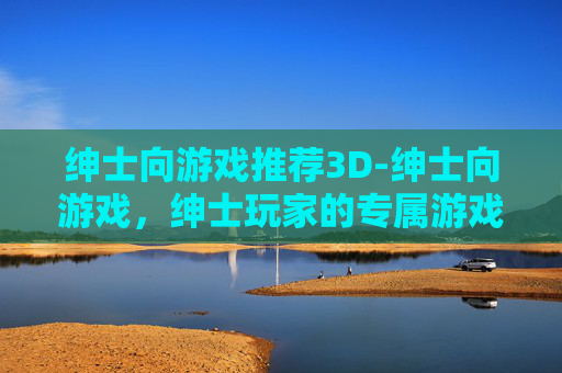绅士向游戏推荐3D-绅士向游戏，绅士玩家的专属游戏世界