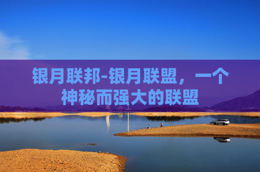 银月联邦-银月联盟,一个神秘而强大的联盟 银月联邦-银月联盟,一个神秘而强大的联盟