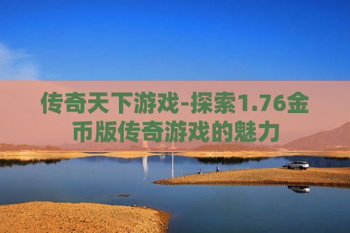 传奇天下游戏-探索1.76金币版传奇游戏的魅力