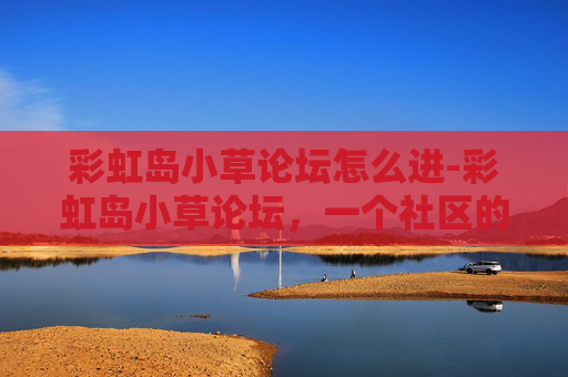 彩虹岛小草论坛怎么进-彩虹岛小草论坛,一个社区的温暖与成长 彩虹岛小草论坛怎么进-彩虹岛小草论坛,一个社区的温暖与成长