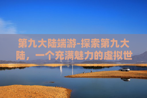 第九大陆端游-探索第九大陆，一个充满魅力的虚拟世界