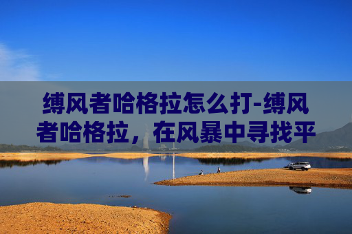 缚风者哈格拉怎么打-缚风者哈格拉，在风暴中寻找平静的传奇