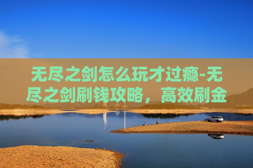 无尽之剑怎么玩才过瘾-无尽之剑刷钱攻略，高效刷金技巧与策略