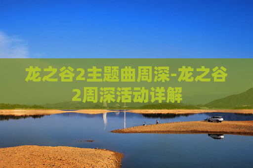 龙之谷2主题曲周深-龙之谷2周深活动详解