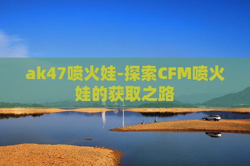 ak47喷火娃-探索CFM喷火娃的获取之路