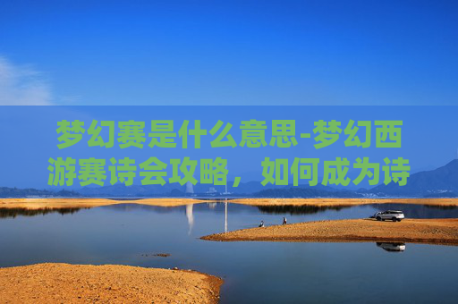 梦幻赛是什么意思-梦幻西游赛诗会攻略，如何成为诗歌大师