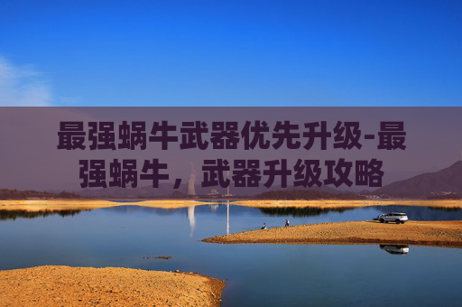 最强蜗牛武器优先升级-最强蜗牛，武器升级攻略