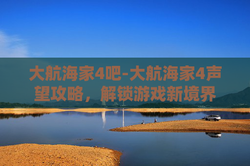 大航海家4吧-大航海家4声望攻略,解锁游戏新境界 大航海家4吧-大航海家4声望攻略,解锁游戏新境界
