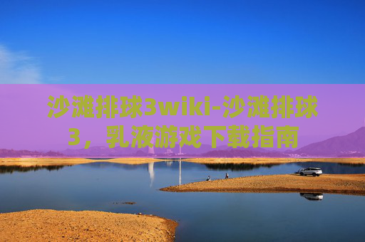 沙滩排球3wiki-沙滩排球3，乳液游戏下载指南