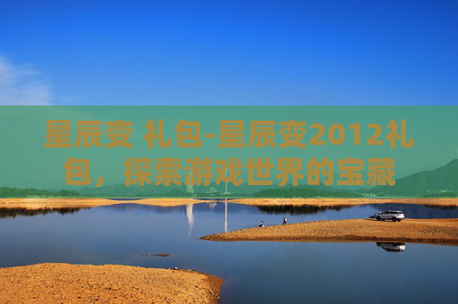 星辰变 礼包-星辰变2012礼包，探索游戏世界的宝藏