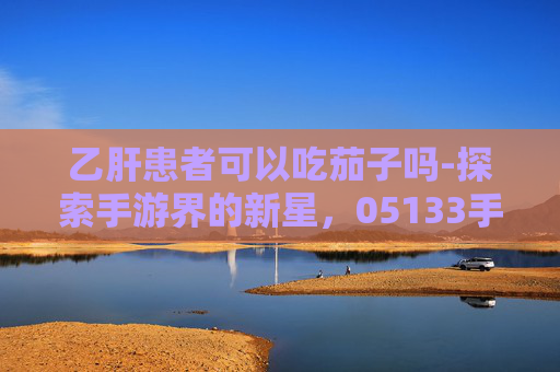 乙肝患者可以吃茄子吗-探索手游界的新星，05133手游网