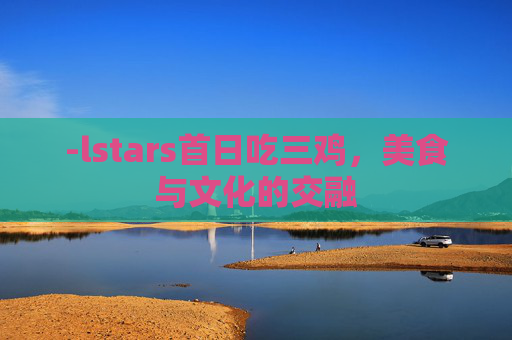 -lstars首日吃三鸡，美食与文化的交融