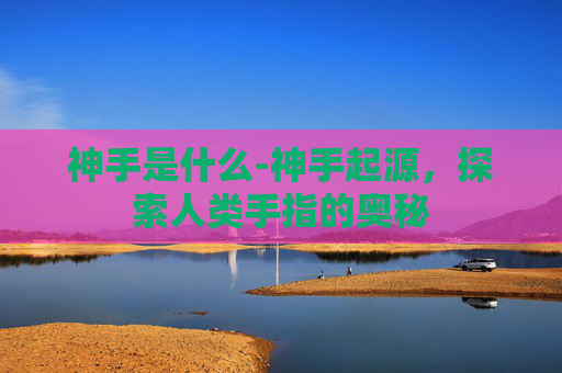 神手是什么-神手起源，探索人类手指的奥秘