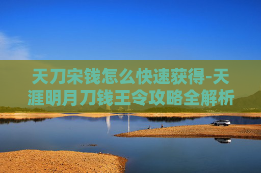 天刀宋钱怎么快速获得-天涯明月刀钱王令攻略全解析 天刀宋钱怎么快速获得-天涯明月刀钱王令攻略全解析