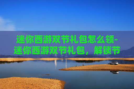 迷你西游双节礼包怎么领-迷你西游双节礼包，解锁节日惊喜，畅享游戏乐趣