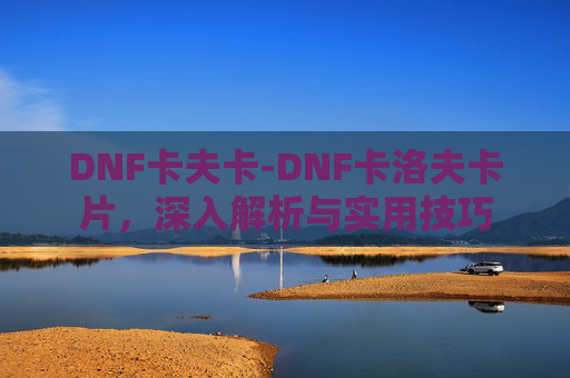 DNF卡夫卡-DNF卡洛夫卡片，深入解析与实用技巧